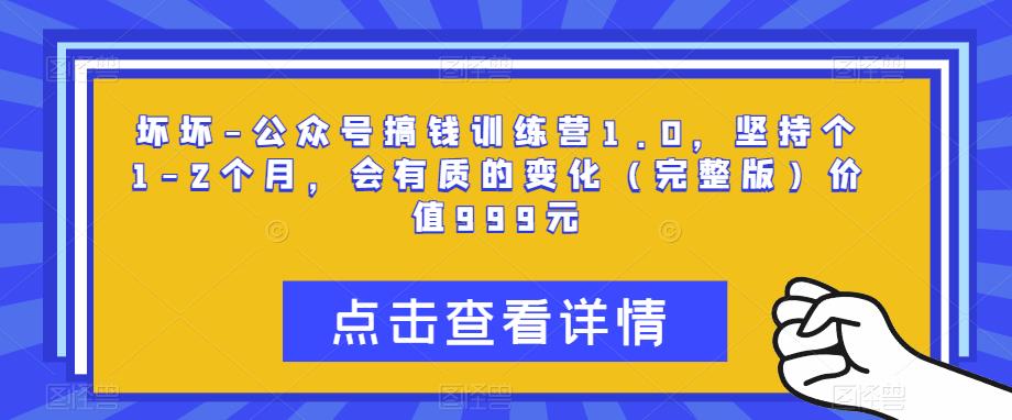 坏坏-公众号搞钱训练营1.0，坚持个1-2个月，会有质的变化（完整版）价值999元_中创网,自媒体短视频教学_网创项目_网络创业无忧资源网