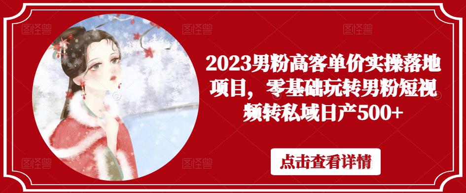 2023男粉高客单价实操落地项目，零基础玩转男粉短视频转私域日产500+_中创网,自媒体短视频教学_网创项目_网络创业无忧资源网