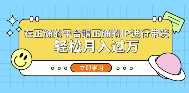 在正确的平台蹭正确的IP进行带货，轻松月入过万_中创网,自媒体短视频教学_网创项目_网络创业无忧资源网