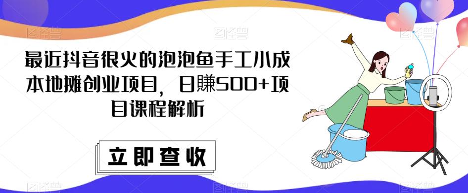 最近抖音很火的泡泡鱼手工小成本地摊创业项目，日賺500+项目课程解析_中创网,自媒体短视频教学_网创项目_网络创业无忧资源网