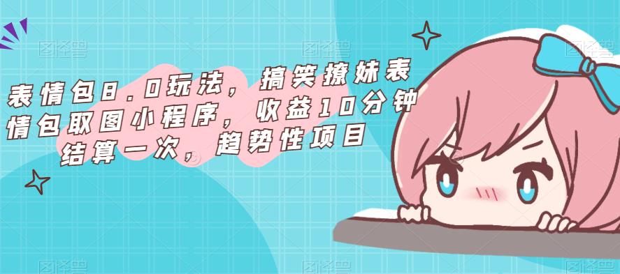 表情包8.0玩法，搞笑撩妹表情包取图小程序，收益10分钟结算一次，趋势性项目_中创网,自媒体短视频教学_网创项目_网络创业无忧资源网