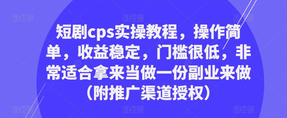 短剧cps实操教程，操作简单，收益稳定，门槛很低，非常适合拿来当做一份副业来做（附推广渠道授权）_中创网,自媒体短视频教学_网创项目_网络创业无忧资源网