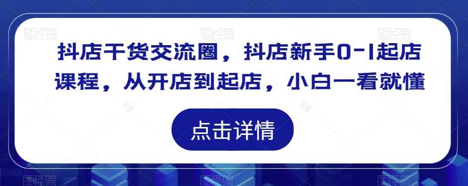 抖店干货交流圈，抖店新手0-1起店课程，从开店到起店，小白一看就懂_中创网,自媒体短视频教学_网创项目_网络创业无忧资源网