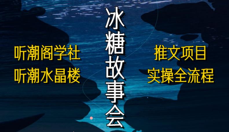听潮阁学社听潮水晶楼抖音冰糖故事会项目实操，小说推文项目实操全流程，简单粗暴！_中创网,自媒体短视频教学_网创项目_网络创业无忧资源网