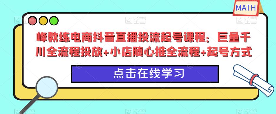 峰教练电商抖音直播投流起号课程：巨量千川全流程投放+小店随心推全流程+起号方式_中创网,自媒体短视频教学_网创项目_网络创业无忧资源网