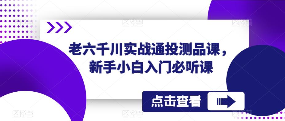 老六千川实战通投测品课，新手小白入门必听课_中创网,自媒体短视频教学_网创项目_网络创业无忧资源网