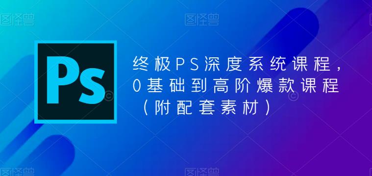 终极PS深度系统课程，0基础到高阶爆款课程（附配套素材）_中创网,自媒体短视频教学_网创项目_网络创业无忧资源网