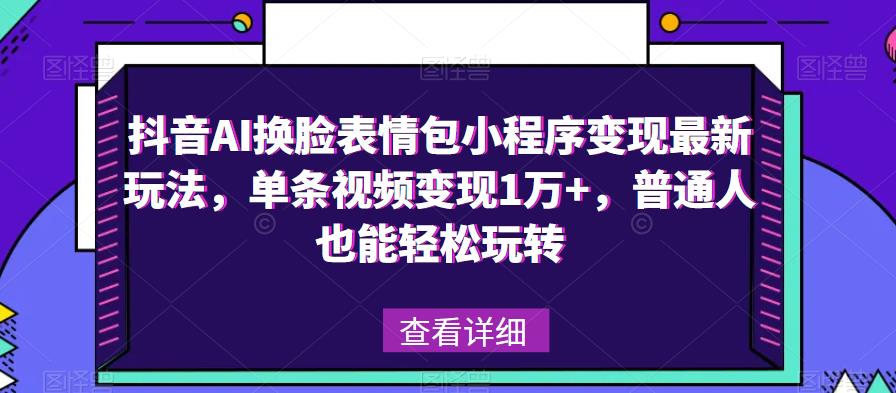 抖音AI换脸表情包小程序变现最新玩法，单条视频变现1万+，普通人也能轻松玩转！_中创网,自媒体短视频教学_网创项目_网络创业无忧资源网