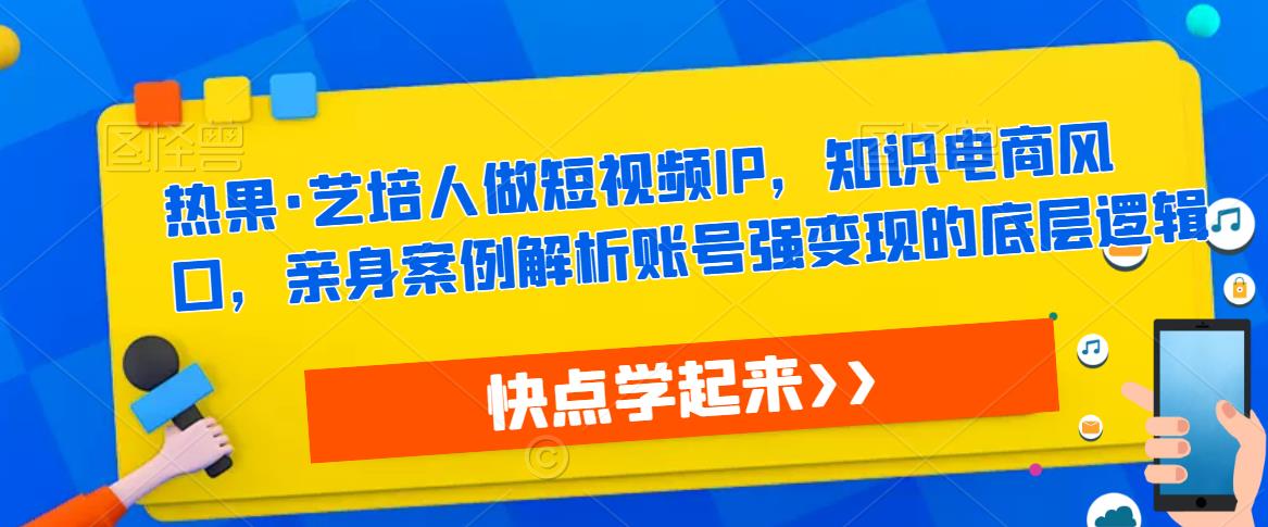 热果·艺培人做短视频IP，知识电商风口，亲身案例解析账号强变现的底层逻辑_中创网,自媒体短视频教学_网创项目_网络创业无忧资源网