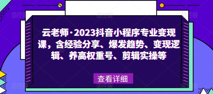 云老师·2023抖音小程序专业变现课，含经验分享、爆发趋势、变现逻辑、养高权重号、剪辑实操等_中创网,自媒体短视频教学_网创项目_网络创业无忧资源网