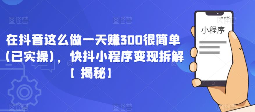 在抖音这么做一天赚300很简单(已实操)，快抖小程序变现拆解【揭秘】_中创网,自媒体短视频教学_网创项目_网络创业无忧资源网