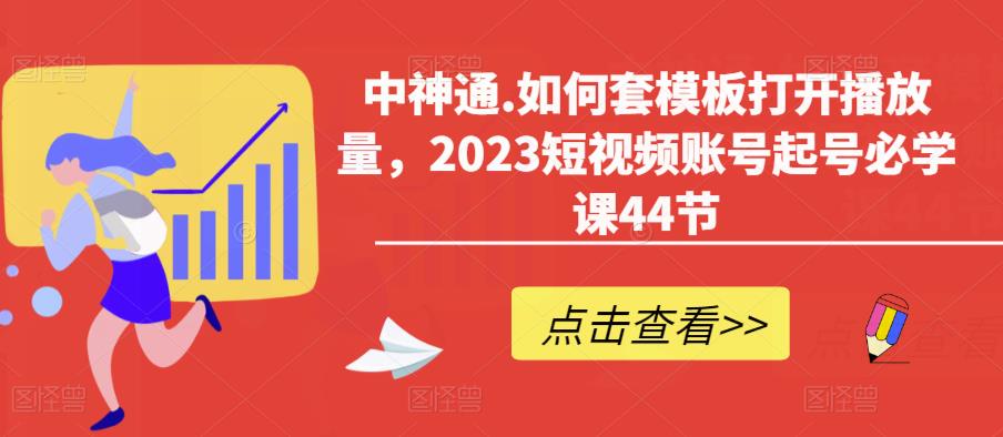 中神通.如何套模板打开播放量，2023短视频账号起号必学课44节（送钩子模板和文档资料）_中创网,自媒体短视频教学_网创项目_网络创业无忧资源网