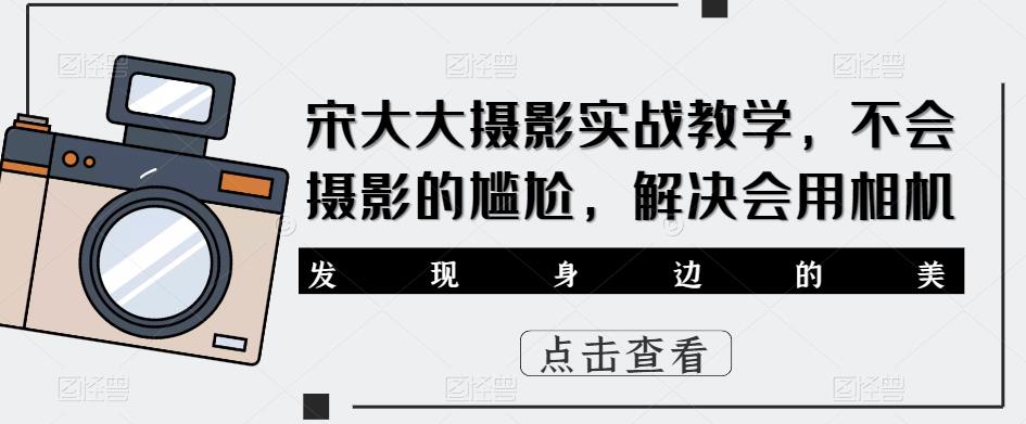 宋大大‮影摄‬实战教学，不会摄影的尴尬，解决会用相机_中创网,自媒体短视频教学_网创项目_网络创业无忧资源网