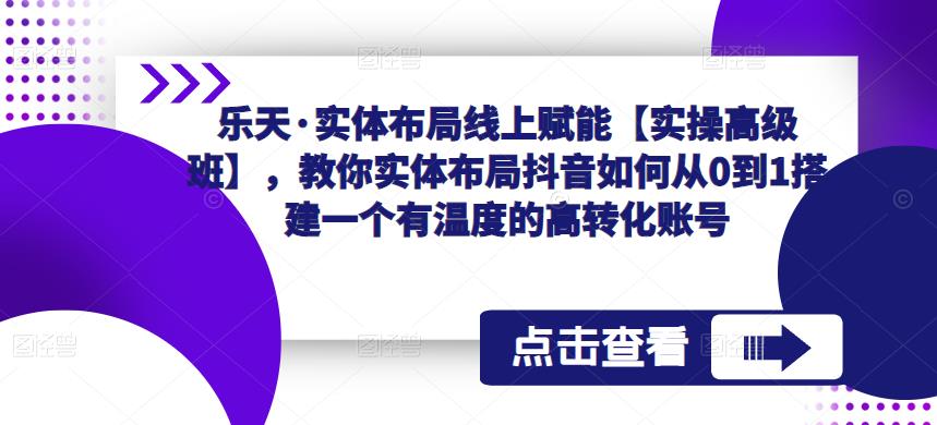 乐天·实体布局线上赋能【实操高级班】，教你实体布局抖音如何从0到1搭建一个有温度的高转化账号_中创网,自媒体短视频教学_网创项目_网络创业无忧资源网