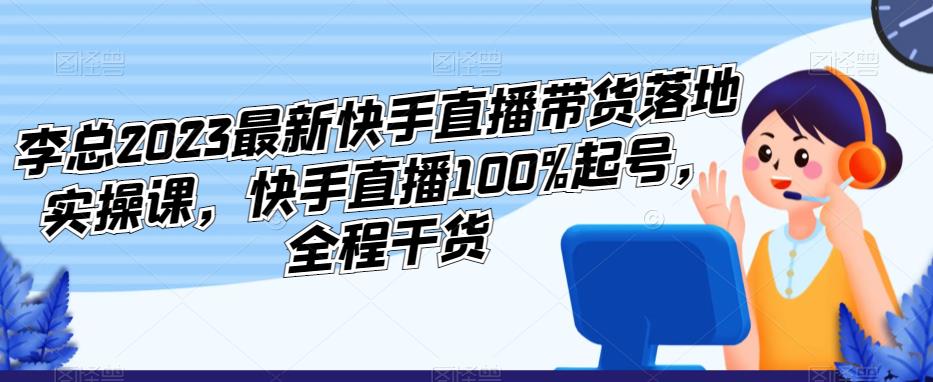 李总2023最新快手直播带货落地实操课，快手直播100%起号，全程干货_中创网,自媒体短视频教学_网创项目_网络创业无忧资源网