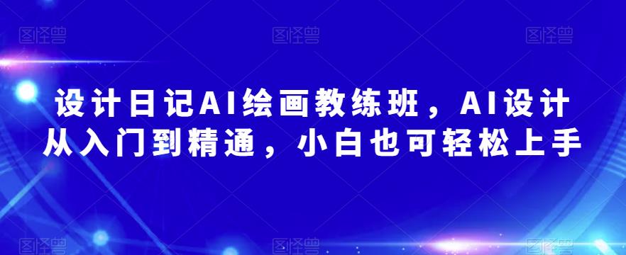 设计日记AI绘画教练班，AI设计从入门到精通，小白也可轻松上手_中创网,自媒体短视频教学_网创项目_网络创业无忧资源网