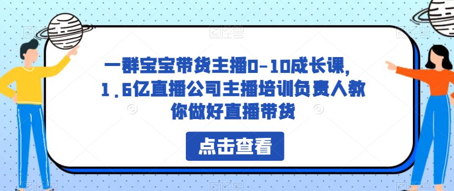 一群宝宝带货主播0-10成长课，1.6亿直播公司主播培训负责人教你做好直播带货_中创网,自媒体短视频教学_网创项目_网络创业无忧资源网
