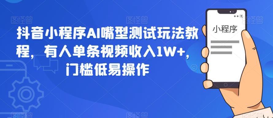 抖音小程序AI嘴型测试玩法教程，有人单条视频收入1W+，门槛低易操作_中创网,自媒体短视频教学_网创项目_网络创业无忧资源网
