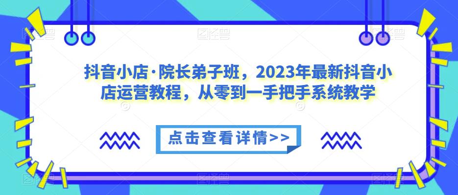 抖音小店·院长弟子班，2023年最新抖音小店运营教程，从零到一手把手系统教学_中创网,自媒体短视频教学_网创项目_网络创业无忧资源网