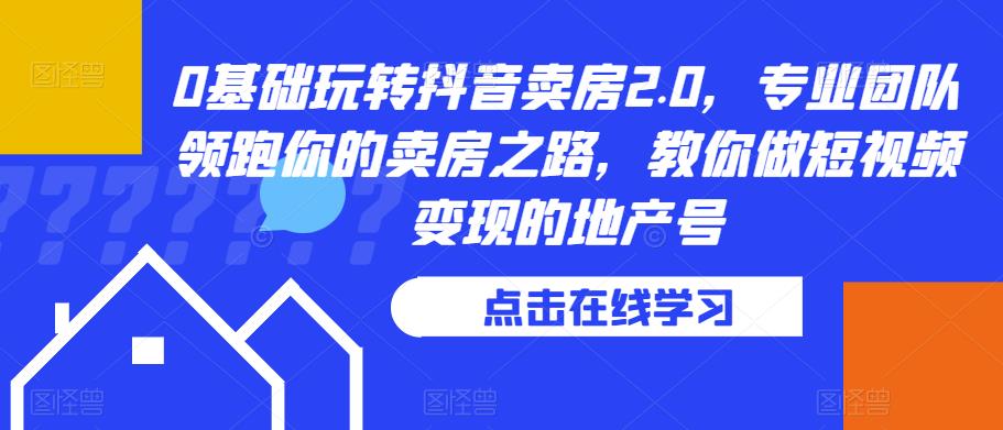 0基础玩转抖音卖房2.0，专业团队领跑你的卖房之路，教你做短视频变现的地产号_中创网,自媒体短视频教学_网创项目_网络创业无忧资源网