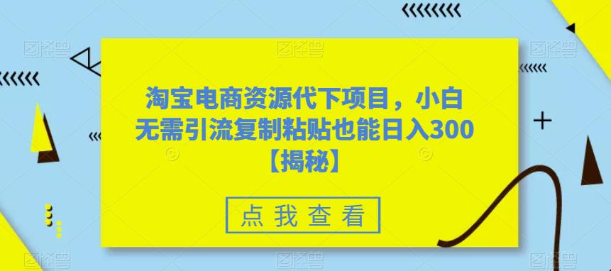 淘宝电商资源代下项目，小白无需引流复制粘贴也能日入300＋【揭秘】_中创网,自媒体短视频教学_网创项目_网络创业无忧资源网