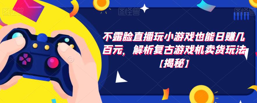 不露脸直播玩小游戏也能日赚几百元，解析复古游戏机卖货玩法【揭秘】_中创网,自媒体短视频教学_网创项目_网络创业无忧资源网
