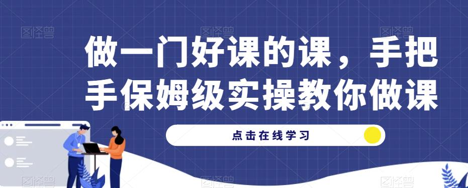 做一门好课的课，手把手保姆级实操教你做课_中创网,自媒体短视频教学_网创项目_网络创业无忧资源网