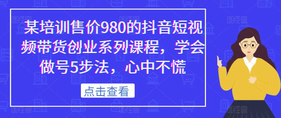 某培训售价980的抖音短视频带货创业系列课程，学会做号5步法，心中不慌_中创网,自媒体短视频教学_网创项目_网络创业无忧资源网