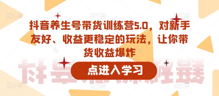 抖音养生号带货训练营5.0，对新手友好、收益更稳定的玩法，让你带货收益爆炸（更新）_中创网,自媒体短视频教学_网创项目_网络创业无忧资源网