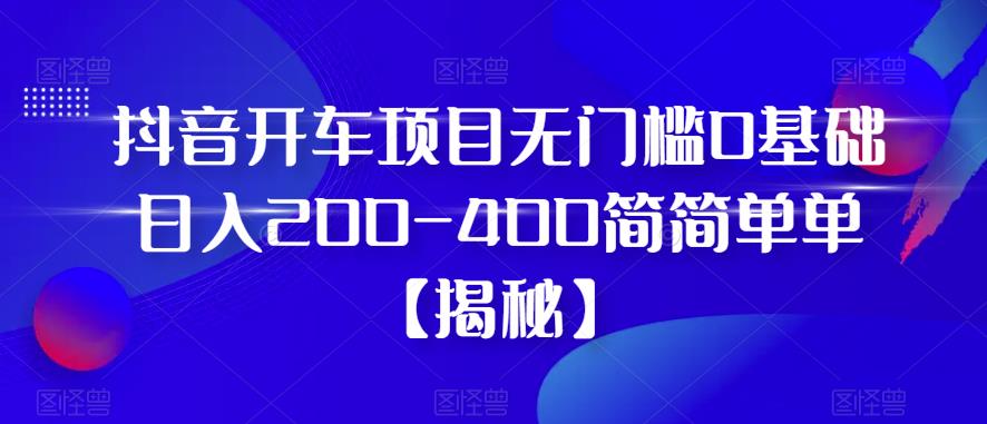 抖音开车项目，无门槛0基础日入200-400简简单单【揭秘】_中创网,自媒体短视频教学_网创项目_网络创业无忧资源网
