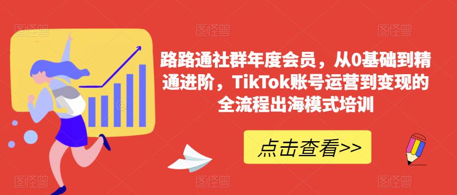 路路通社群年度会员，从0基础到精通进阶，TikTok账号运营到变现的全流程出海模式培训_中创网,自媒体短视频教学_网创项目_网络创业无忧资源网
