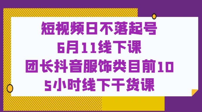短视频日不落起号【6月11线下课】团长抖音服饰类目前10 5小时线下干货课_中创网,自媒体短视频教学_网创项目_网络创业无忧资源网