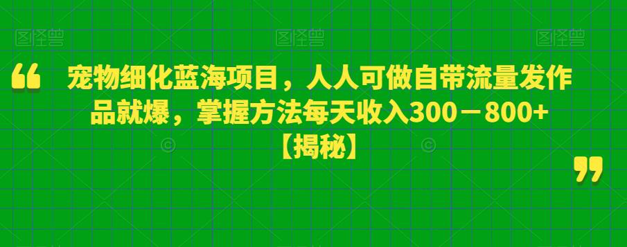 宠物细化蓝海项目，人人可做自带流量发作品就爆，掌握方法每天收入300－800+【揭秘】_中创网,自媒体短视频教学_网创项目_网络创业无忧资源网