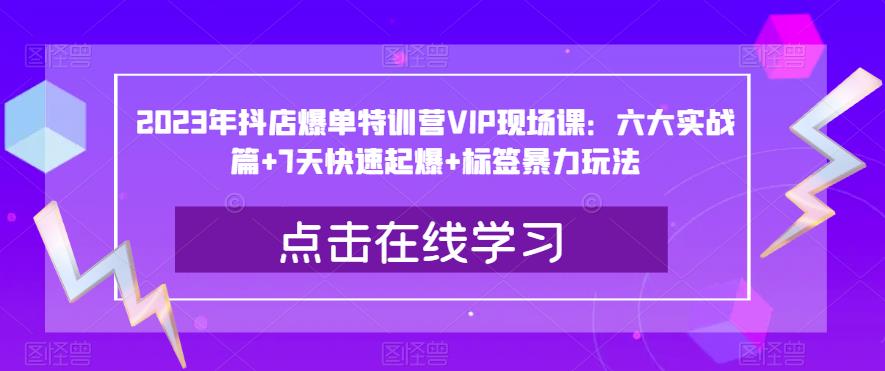 2023年抖店爆单特训营VIP现场课：六大实战篇+7天快速起爆+标签暴力玩法_中创网,自媒体短视频教学_网创项目_网络创业无忧资源网