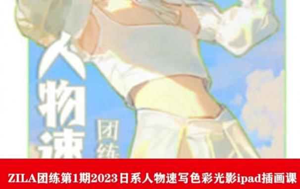 ZILA团练第1期2023日系人物速写色彩光影ipad插画课_中创网,自媒体短视频教学_网创项目_网络创业无忧资源网