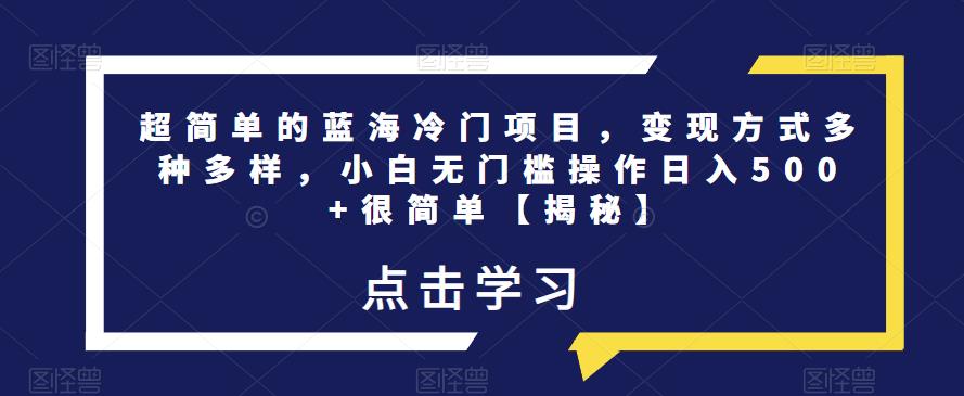 超简单的蓝海冷门项目，变现方式多种多样，小白无门槛操作日入500+很简单【揭秘】_中创网,自媒体短视频教学_网创项目_网络创业无忧资源网