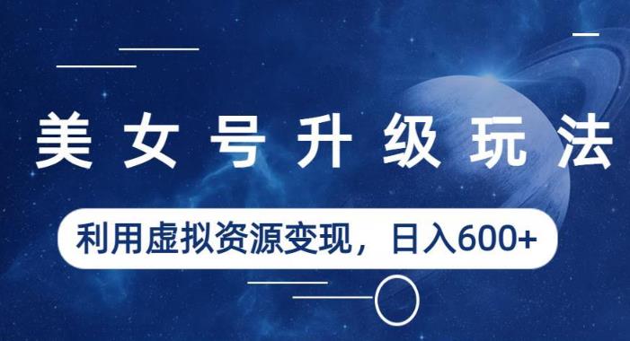 美女号升级玩法，利用虚拟资源变现，日入600+（教程+素材）【揭秘】_中创网,自媒体短视频教学_网创项目_网络创业无忧资源网