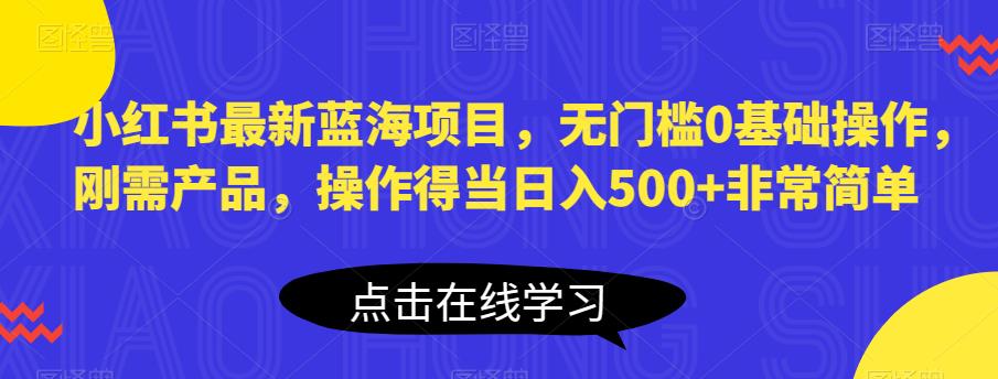 小红书最新蓝海项目，无门槛0基础操作，刚需产品，操作得当日入500+非常简单【揭秘】_中创网,自媒体短视频教学_网创项目_网络创业无忧资源网