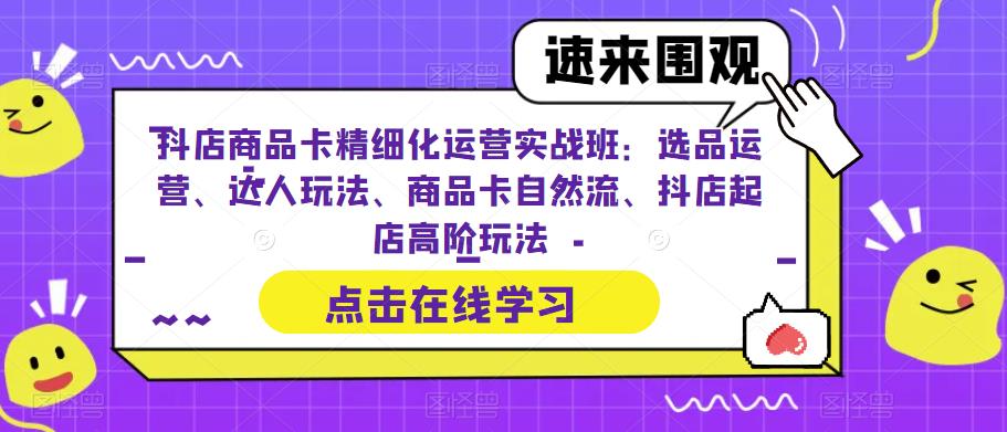 抖店商品卡精细化运营实战班：选品运营、达人玩法、商品卡自然流、抖店起店高阶玩法_中创网,自媒体短视频教学_网创项目_网络创业无忧资源网