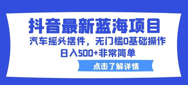 抖音最新蓝海项目，汽车摇头摆件，无门槛0基础操作，日入500+非常简单【拆解】_中创网,自媒体短视频教学_网创项目_网络创业无忧资源网