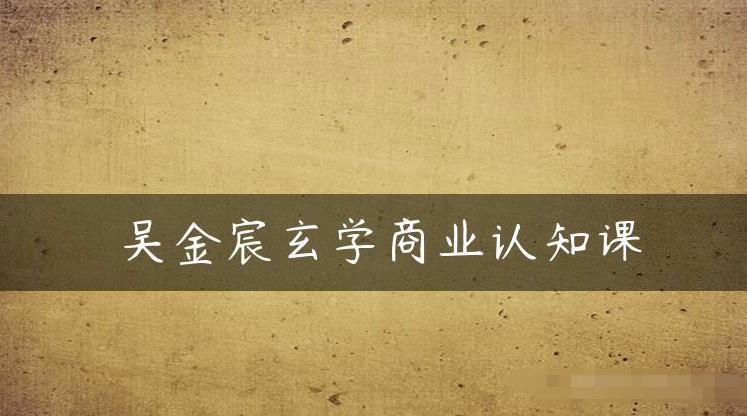 吴金宸玄学商业认知课，传统文化商业认知课_中创网,自媒体短视频教学_网创项目_网络创业无忧资源网