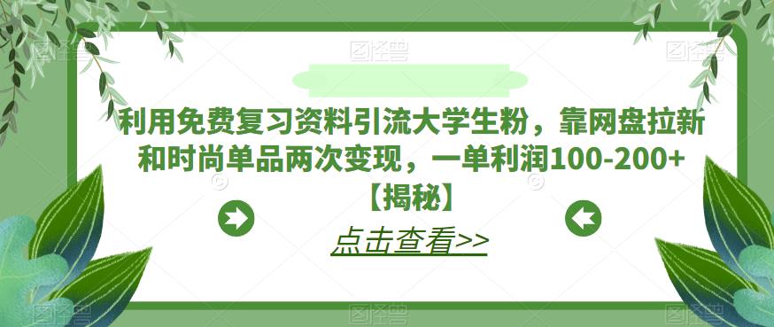 利用免费复习资料引流大学生粉，靠网盘拉新和时尚单品两次变现，一单利润100-200+【揭秘】_中创网,自媒体短视频教学_网创项目_网络创业无忧资源网