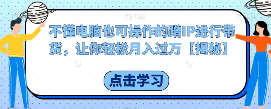 不懂电脑也可操作的蹭IP进行带货，让你轻松月入过万【揭秘】_中创网,自媒体短视频教学_网创项目_网络创业无忧资源网