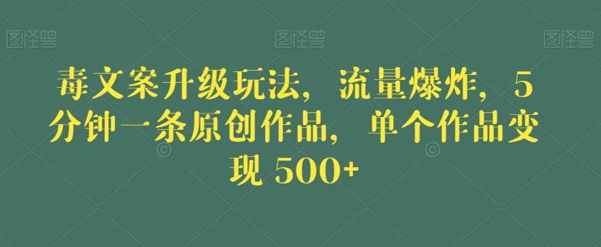 毒文案升级玩法，流量爆炸，5分钟一条原创作品，单个作品变现500+【揭秘】_中创网,自媒体短视频教学_网创项目_网络创业无忧资源网