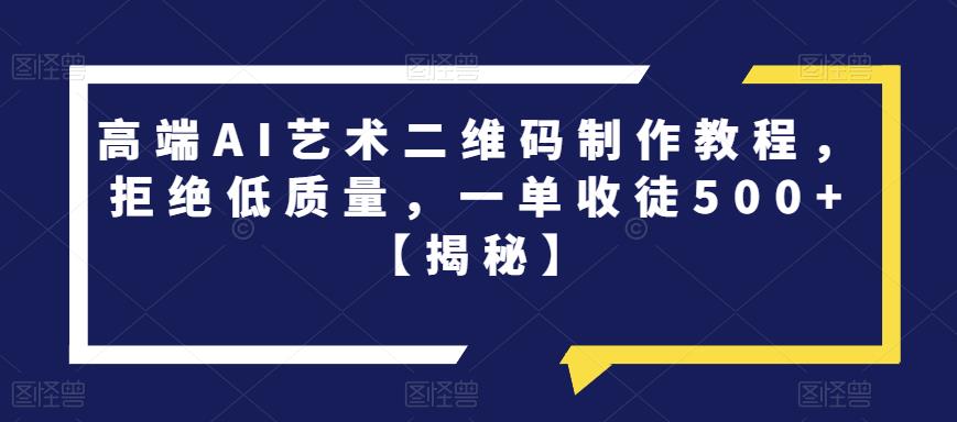 高端AI艺术二维码制作教程，拒绝低质量，一单收徒500+【揭秘】_中创网,自媒体短视频教学_网创项目_网络创业无忧资源网