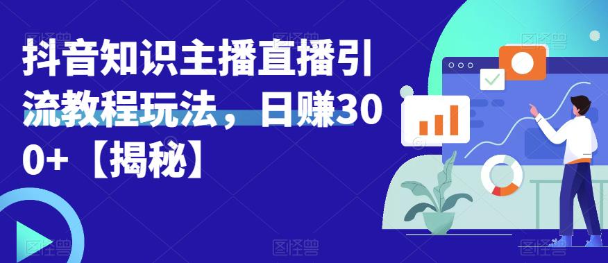 宝哥抖音知识主播直播引流教程玩法，日赚300+【揭秘】_中创网,自媒体短视频教学_网创项目_网络创业无忧资源网
