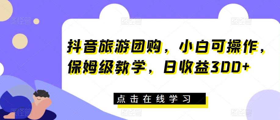 抖音旅游团购，小白可操作，保姆级教学，日收益300+【揭秘】_中创网,自媒体短视频教学_网创项目_网络创业无忧资源网