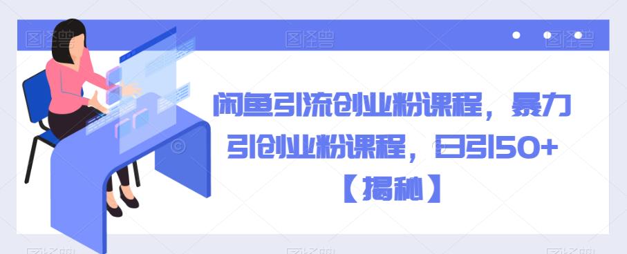 闲鱼引流创业粉课程，暴力引创业粉课程，日引50+【揭秘】_中创网,自媒体短视频教学_网创项目_网络创业无忧资源网