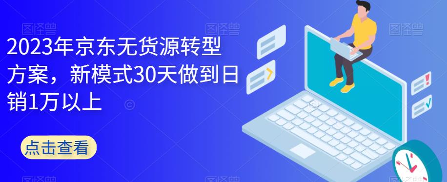 2023年京东无货源转型方案，新模式30天做到日销1万以上_中创网,自媒体短视频教学_网创项目_网络创业无忧资源网