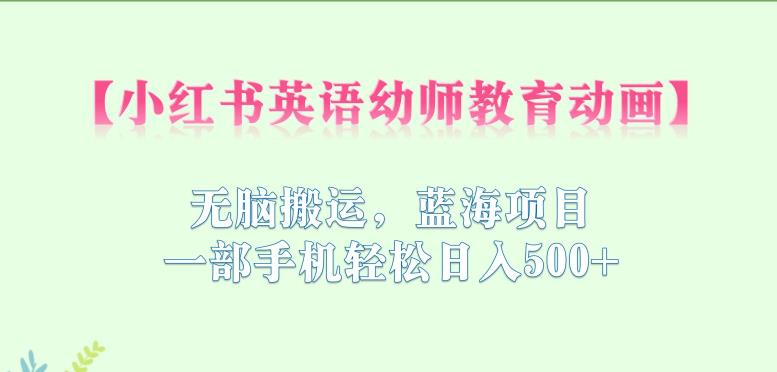 小红书英语幼师教育动画，无脑搬运，蓝海项目，一部手机轻松日入500+【揭秘】_中创网,自媒体短视频教学_网创项目_网络创业无忧资源网